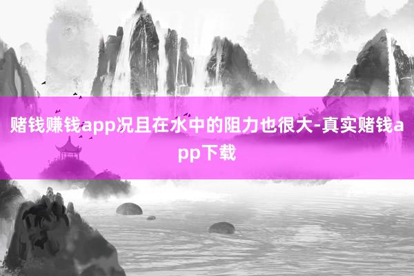 赌钱赚钱app况且在水中的阻力也很大-真实赌钱app下载