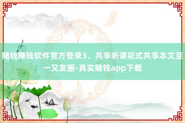 赌钱赚钱软件官方登录3、共享听课花式共享本文至一又友圈-真实赌钱app下载