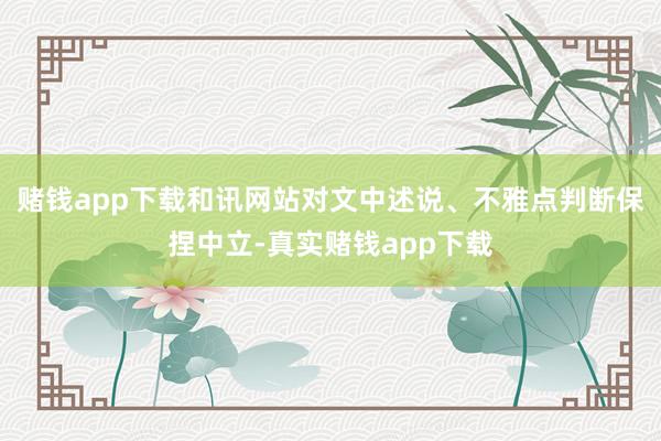 赌钱app下载和讯网站对文中述说、不雅点判断保捏中立-真实赌钱app下载
