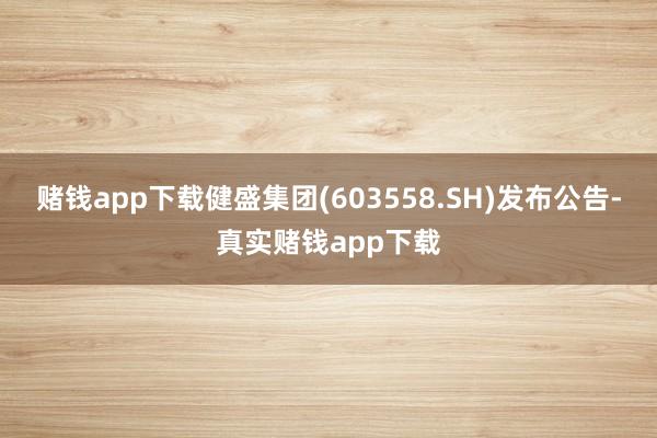 赌钱app下载健盛集团(603558.SH)发布公告-真实赌钱app下载