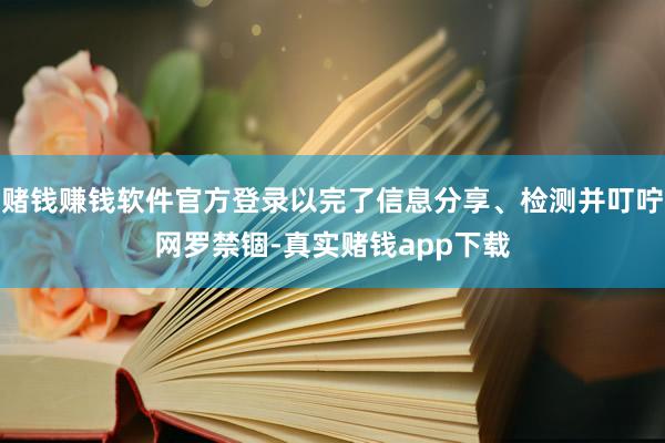 赌钱赚钱软件官方登录以完了信息分享、检测并叮咛网罗禁锢-真实赌钱app下载