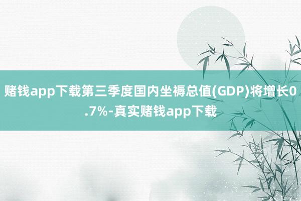 赌钱app下载第三季度国内坐褥总值(GDP)将增长0.7%-真实赌钱app下载
