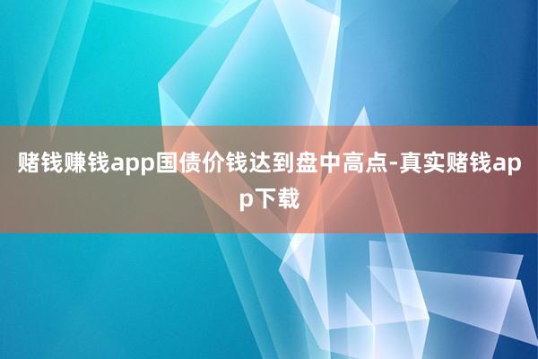 赌钱赚钱app国债价钱达到盘中高点-真实赌钱app下载