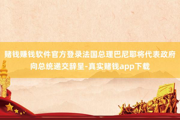 赌钱赚钱软件官方登录法国总理巴尼耶将代表政府向总统递交辞呈-真实赌钱app下载