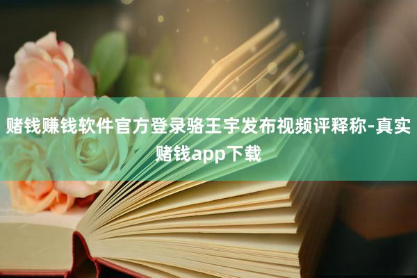 赌钱赚钱软件官方登录骆王宇发布视频评释称-真实赌钱app下载