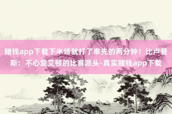 赌钱app下载下半场就打了率先的两分钟！比卢普斯：不心爱艾顿的比赛派头-真实赌钱app下载