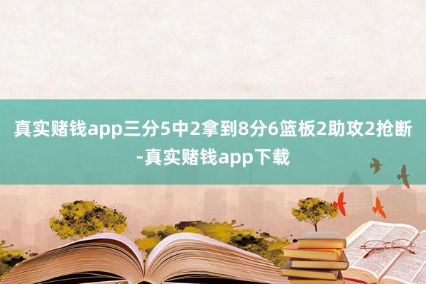 真实赌钱app三分5中2拿到8分6篮板2助攻2抢断-真实赌钱app下载
