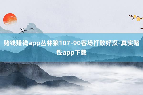 赌钱赚钱app丛林狼107-90客场打败好汉-真实赌钱app下载