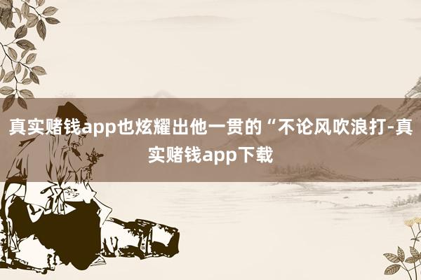 真实赌钱app也炫耀出他一贯的“不论风吹浪打-真实赌钱app下载