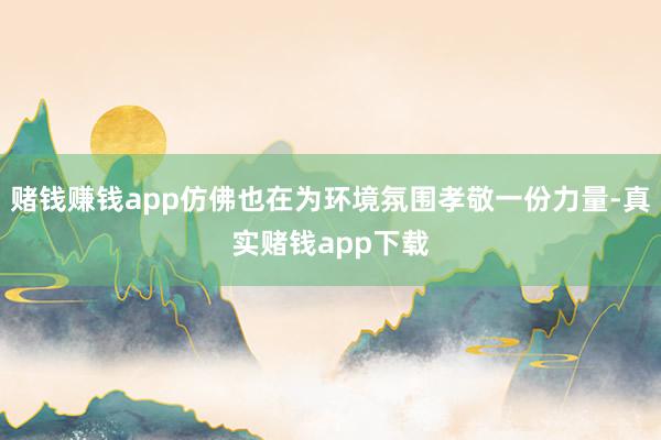 赌钱赚钱app仿佛也在为环境氛围孝敬一份力量-真实赌钱app下载
