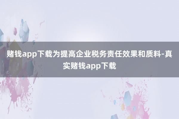 赌钱app下载　　为提高企业税务责任效果和质料-真实赌钱app下载