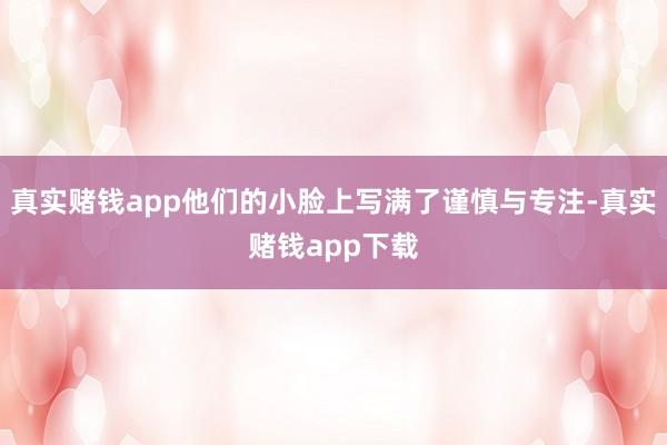 真实赌钱app他们的小脸上写满了谨慎与专注-真实赌钱app下载