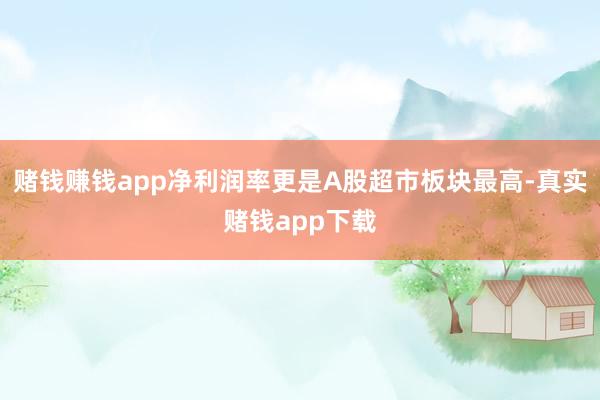 赌钱赚钱app净利润率更是A股超市板块最高-真实赌钱app下载