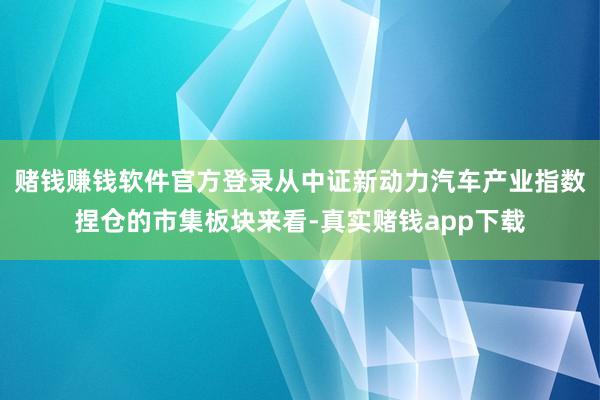 赌钱赚钱软件官方登录从中证新动力汽车产业指数捏仓的市集板块来看-真实赌钱app下载