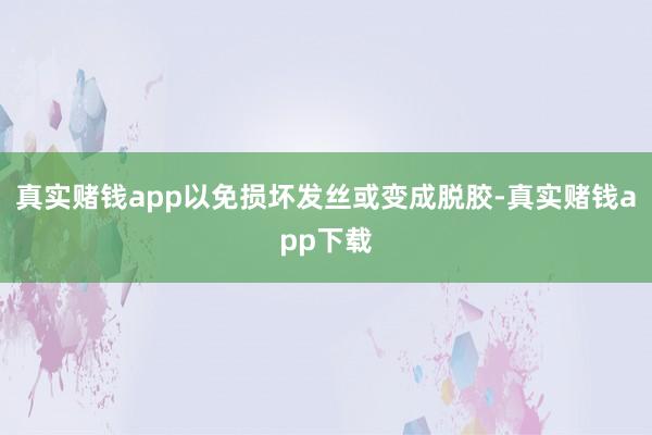 真实赌钱app以免损坏发丝或变成脱胶-真实赌钱app下载