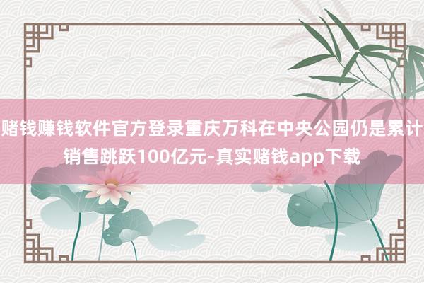 赌钱赚钱软件官方登录重庆万科在中央公园仍是累计销售跳跃100亿元-真实赌钱app下载