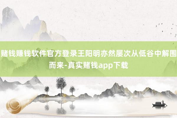 赌钱赚钱软件官方登录王阳明亦然屡次从低谷中解围而来-真实赌钱app下载