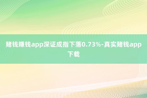 赌钱赚钱app深证成指下落0.73%-真实赌钱app下载