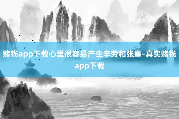 赌钱app下载心里很容易产生辛劳和张皇-真实赌钱app下载