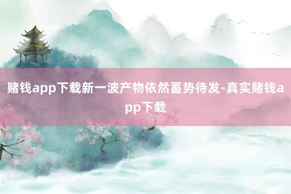赌钱app下载新一波产物依然蓄势待发-真实赌钱app下载