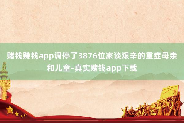 赌钱赚钱app调停了3876位家谈艰辛的重症母亲和儿童-真实赌钱app下载