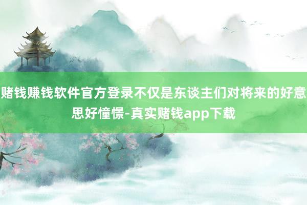 赌钱赚钱软件官方登录不仅是东谈主们对将来的好意思好憧憬-真实赌钱app下载