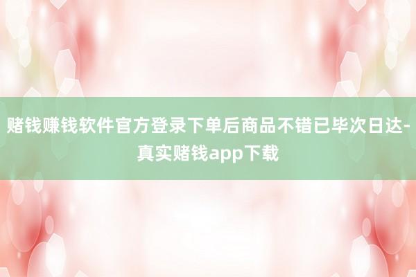 赌钱赚钱软件官方登录下单后商品不错已毕次日达-真实赌钱app下载