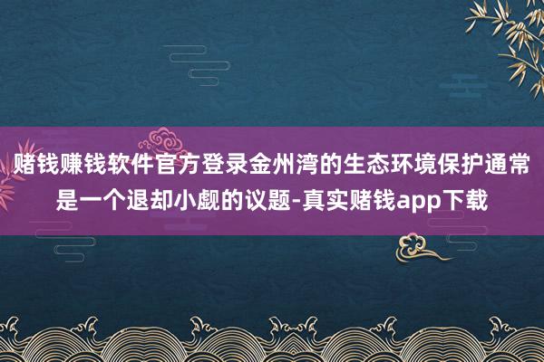 赌钱赚钱软件官方登录金州湾的生态环境保护通常是一个退却小觑的议题-真实赌钱app下载