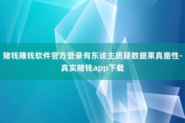 赌钱赚钱软件官方登录有东谈主质疑数据果真凿性-真实赌钱app下载