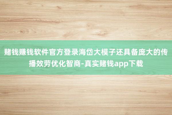赌钱赚钱软件官方登录海岱大模子还具备庞大的传播效劳优化智商-真实赌钱app下载