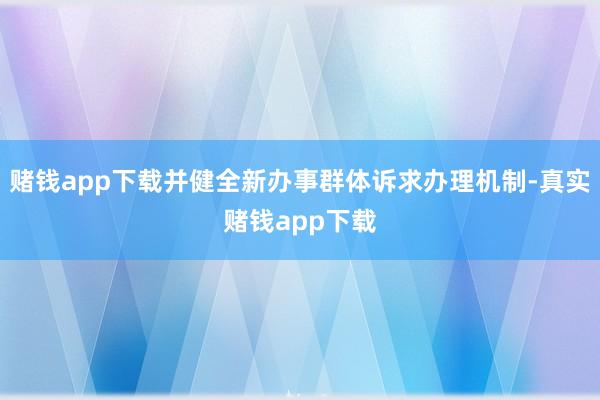 赌钱app下载并健全新办事群体诉求办理机制-真实赌钱app下载