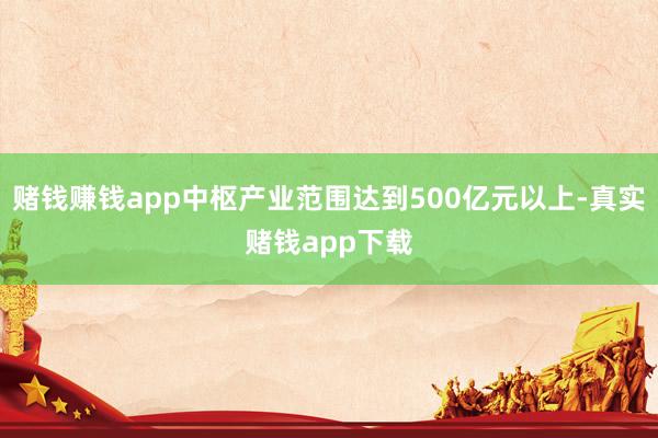 赌钱赚钱app中枢产业范围达到500亿元以上-真实赌钱app下载