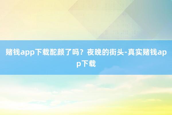 赌钱app下载酡颜了吗？夜晚的街头-真实赌钱app下载