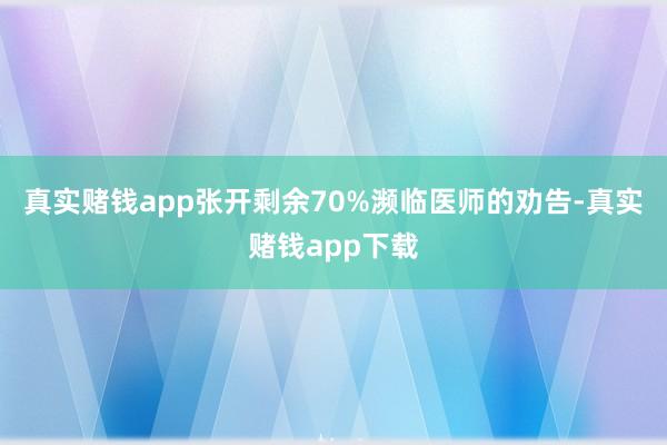 真实赌钱app张开剩余70%濒临医师的劝告-真实赌钱app下载