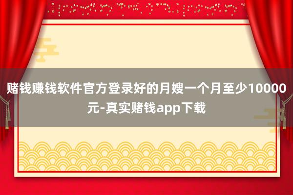 赌钱赚钱软件官方登录好的月嫂一个月至少10000元-真实赌钱app下载