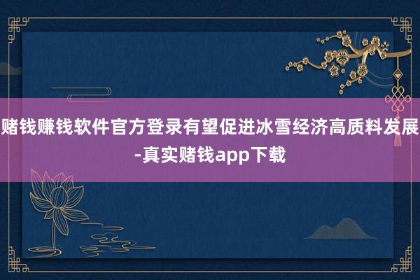 赌钱赚钱软件官方登录有望促进冰雪经济高质料发展-真实赌钱app下载