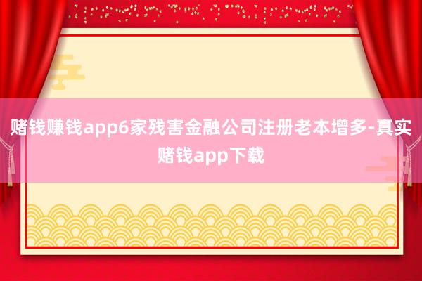 赌钱赚钱app6家残害金融公司注册老本增多-真实赌钱app下载