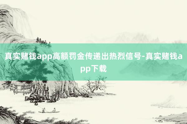真实赌钱app高额罚金传递出热烈信号-真实赌钱app下载