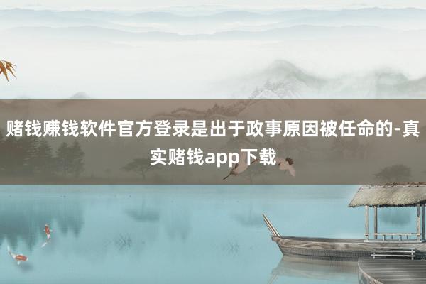 赌钱赚钱软件官方登录是出于政事原因被任命的-真实赌钱app下载