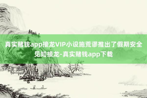 真实赌钱app接龙VIP小设施荒谬推出了假期安全见知接龙-真实赌钱app下载