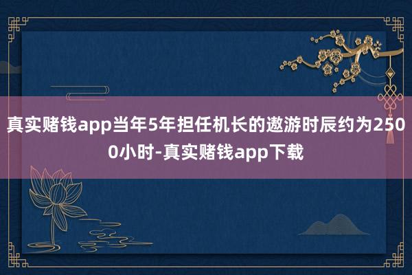 真实赌钱app当年5年担任机长的遨游时辰约为2500小时-真实赌钱app下载