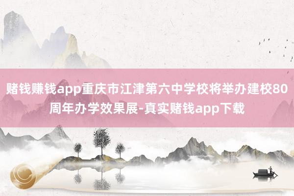 赌钱赚钱app重庆市江津第六中学校将举办建校80周年办学效果展-真实赌钱app下载