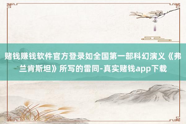 赌钱赚钱软件官方登录如全国第一部科幻演义《弗兰肯斯坦》所写的雷同-真实赌钱app下载