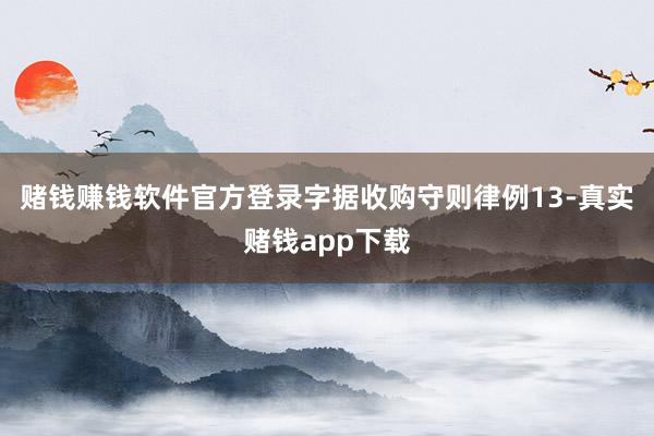 赌钱赚钱软件官方登录字据收购守则律例13-真实赌钱app下载