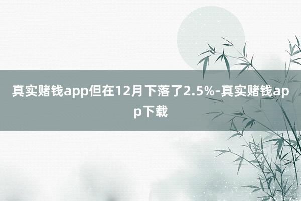 真实赌钱app但在12月下落了2.5%-真实赌钱app下载