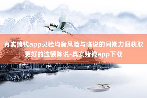 真实赌钱app灵验均衡风险与陈说的同期力图获取更好的逾额陈说-真实赌钱app下载