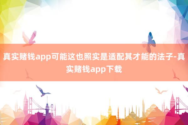 真实赌钱app可能这也照实是适配其才能的法子-真实赌钱app下载