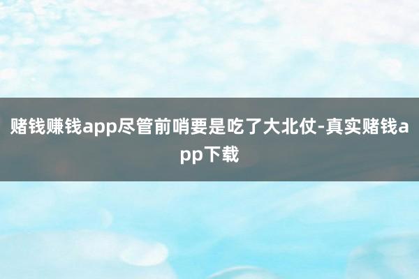 赌钱赚钱app尽管前哨要是吃了大北仗-真实赌钱app下载