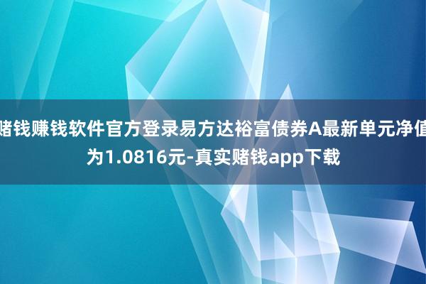 赌钱赚钱软件官方登录易方达裕富债券A最新单元净值为1.0816元-真实赌钱app下载
