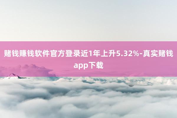 赌钱赚钱软件官方登录近1年上升5.32%-真实赌钱app下载